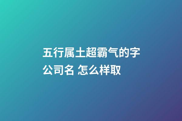 五行属土超霸气的字公司名 怎么样取-第1张-公司起名-玄机派